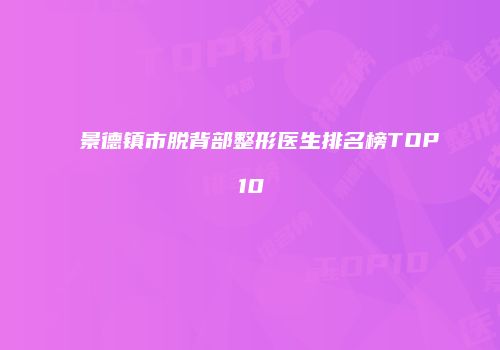 景德镇市脱背部整形医生排名榜TOP10