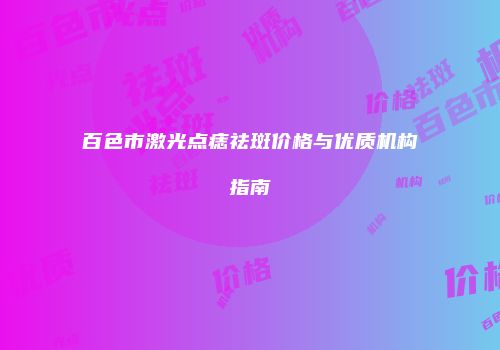 百色市激光点痣祛斑价格与优质机构指南
