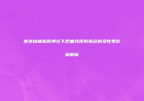 南京自体脂肪填充下巴曲线医院排名榜及收费价格解析