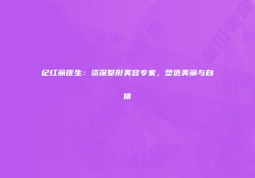 纪红丽医生：资深整形美容专家，塑造美丽与自信