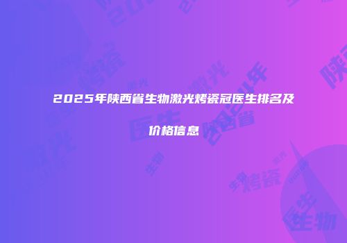 2025年陕西省生物激光烤瓷冠医生排名及价格信息