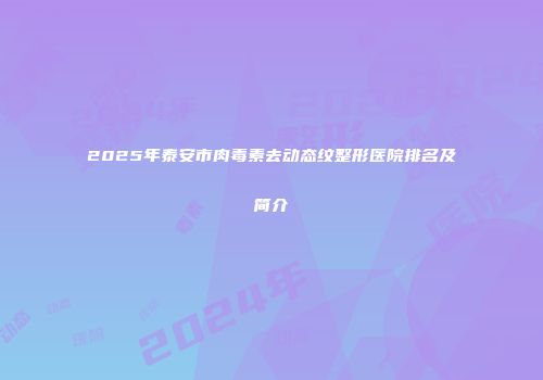 2025年泰安市肉毒素去动态纹整形医院排名及简介