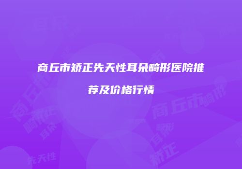 商丘市矫正先天性耳朵畸形医院推荐及价格行情