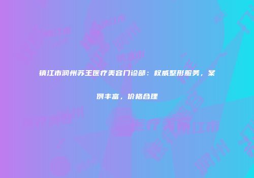 镇江市润州苏王医疗美容门诊部：权威整形服务，案例丰富，价格合理