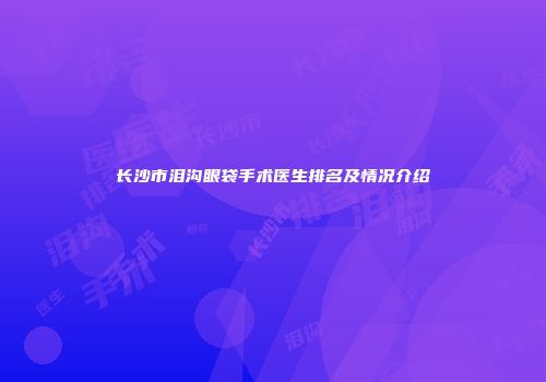 长沙市泪沟眼袋手术医生排名及情况介绍