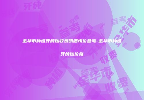 金华市种植牙纯钛收费明细均价参考-金华市种植牙纯钛价格