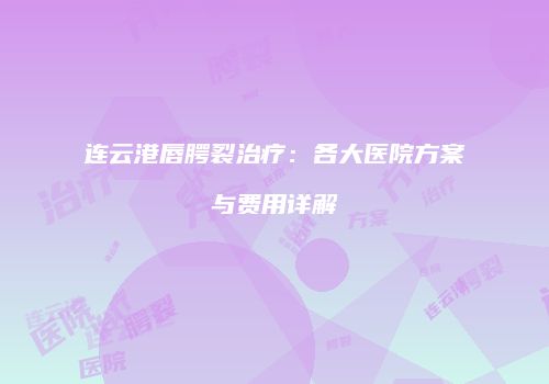 连云港唇腭裂治疗：各大医院方案与费用详解