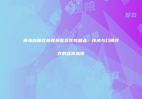 青岛自体软骨隆鼻整容医院盘点：技术与口碑并存的选择指南