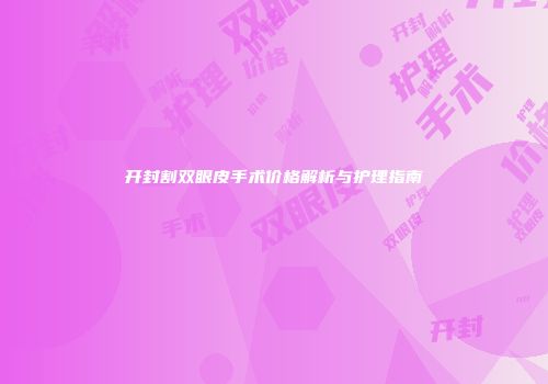 开封割双眼皮手术价格解析与护理指南