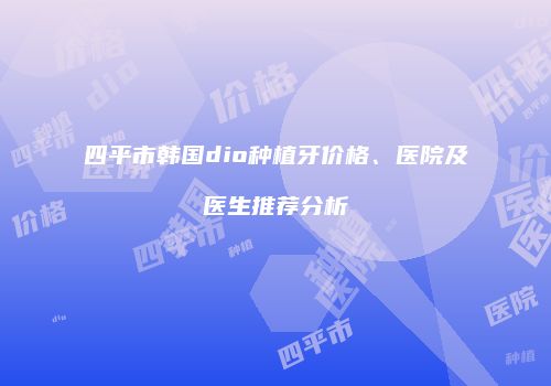四平市韩国dio种植牙价格、医院及医生推荐分析