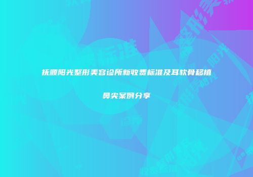抚顺阳光整形美容诊所新收费标准及耳软骨移植鼻尖案例分享