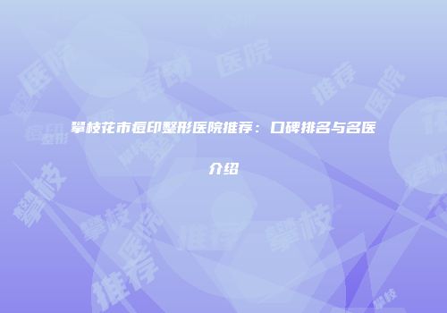 攀枝花市痘印整形医院推荐：口碑排名与名医介绍