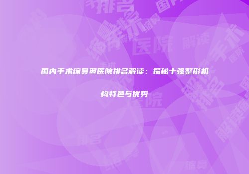 国内手术缩鼻翼医院排名解读：揭秘十强整形机构特色与优势