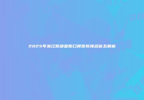 2025年浙江臀部吸脂口碑医院排名前五解析