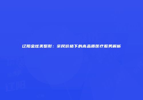辽阳金炫美整形：亲民价格下的高品质医疗服务解析