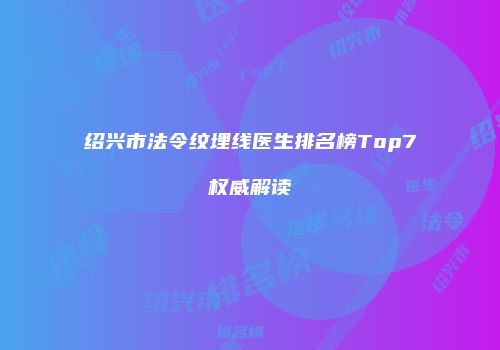 绍兴市法令纹埋线医生排名榜Top7权威解读