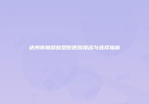 达州市玻尿酸塑形医院排名与选择指南