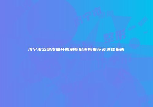 济宁市双眼皮加开眼角整形医院推荐及选择指南