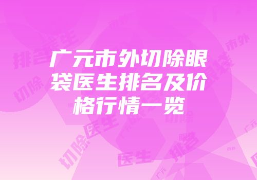 广元市外切除眼袋医生排名及价格行情一览