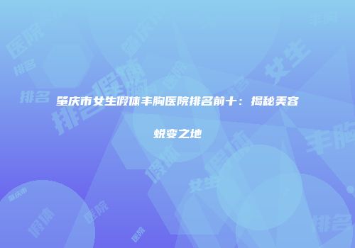 肇庆市女生假体丰胸医院排名前十：揭秘美容蜕变之地