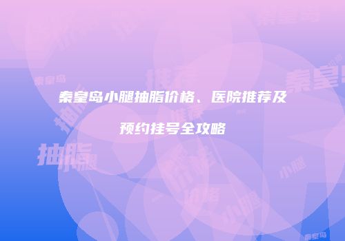 秦皇岛小腿抽脂价格、医院推荐及预约挂号全攻略