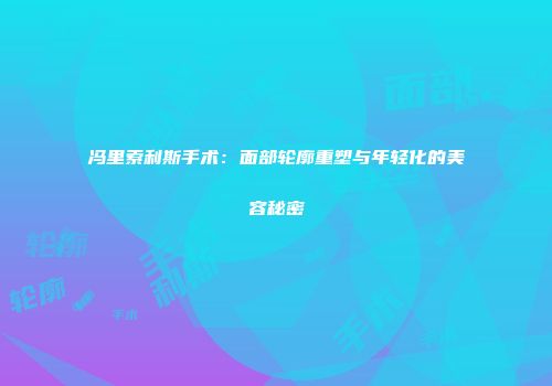 冯里索利斯手术：面部轮廓重塑与年轻化的美容秘密