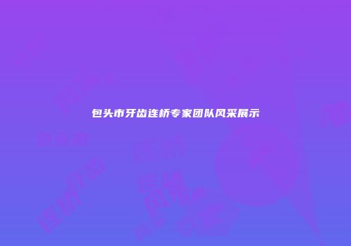包头市牙齿连桥专家团队风采展示