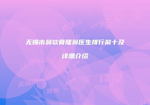 无锡市鼻软骨隆鼻医生排行前十及详细介绍
