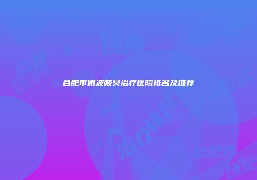 合肥市微波腋臭治疗医院排名及推荐
