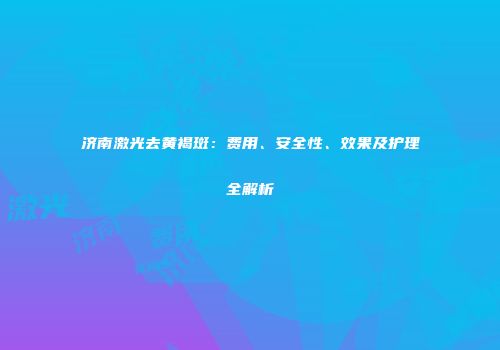 济南激光去黄褐斑：费用、安全性、效果及护理全解析