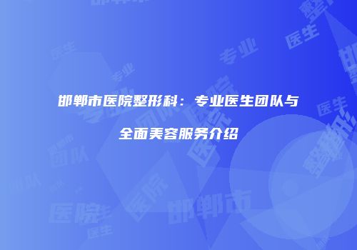 邯郸市医院整形科：专业医生团队与全面美容服务介绍