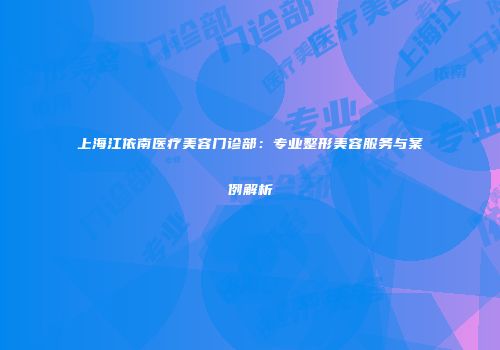 上海江依南医疗美容门诊部：专业整形美容服务与案例解析