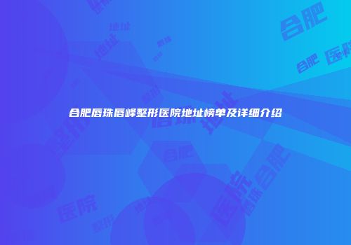合肥唇珠唇峰整形医院地址榜单及详细介绍