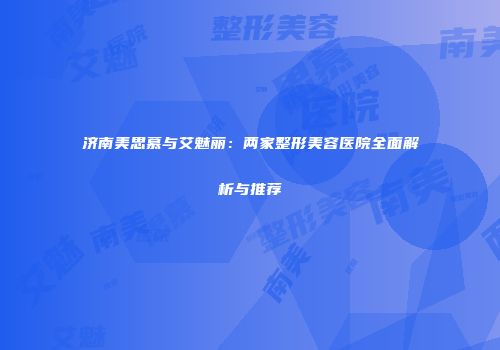 济南美思慕与艾魅丽：两家整形美容医院全面解析与推荐