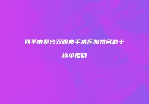 四平市整容双眼皮手术医院排名前十榜单揭晓