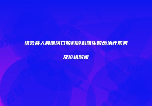 缙云县人民医院口腔科倾斜阻生智齿治疗服务及价格解析