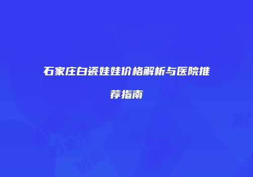石家庄白瓷娃娃价格解析与医院推荐指南