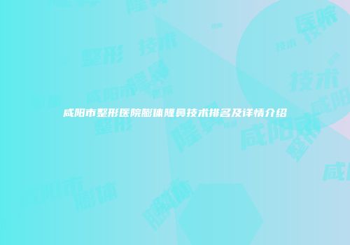咸阳市整形医院膨体隆鼻技术排名及详情介绍