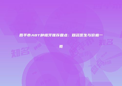 四平市ABT种植牙推荐盘点：知名医生与价格一览