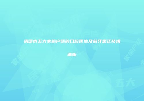 承德市五大家喻户晓的口腔医生及前牙矫正技术解析