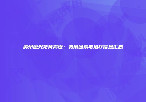滁州激光祛黄褐斑：费用因素与治疗信息汇总