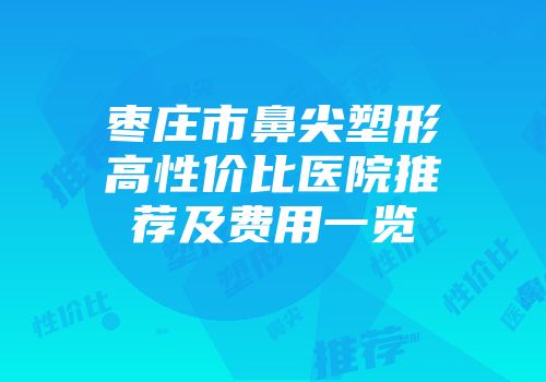 枣庄市鼻尖塑形高性价比医院推荐及费用一览