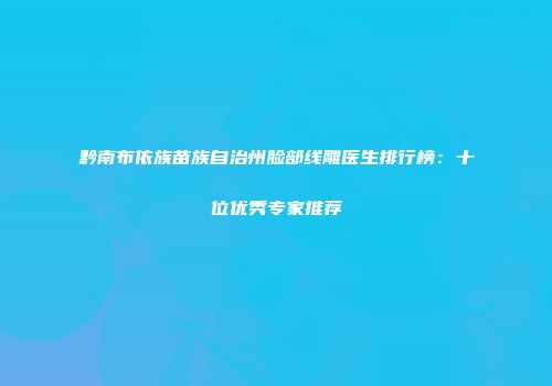 黔南布依族苗族自治州脸部线雕医生排行榜：十位优秀专家推荐
