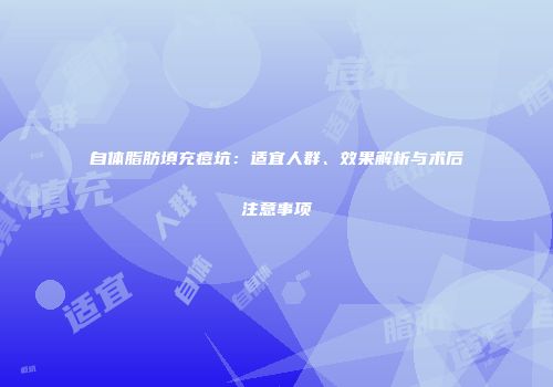自体脂肪填充痘坑：适宜人群、效果解析与术后注意事项