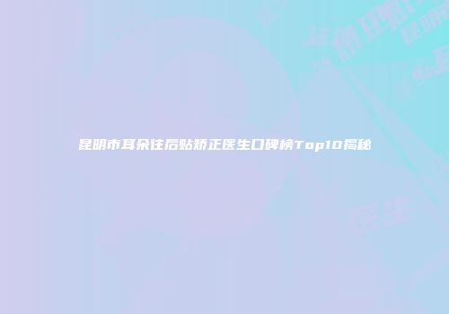 昆明市耳朵往后贴矫正医生口碑榜Top10揭秘