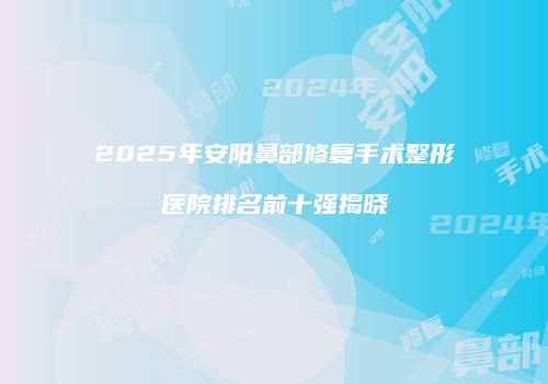 2025年安阳鼻部修复手术整形医院排名前十强揭晓