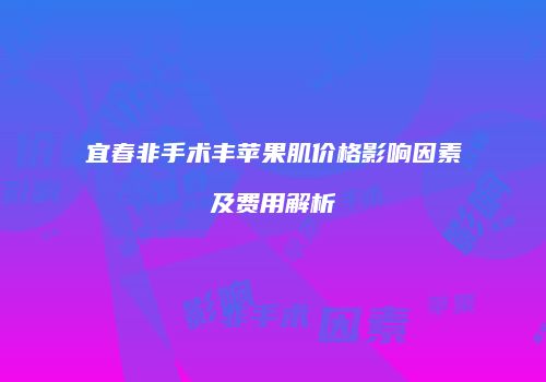 宜春非手术丰苹果肌价格影响因素及费用解析