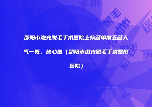 邵阳市激光脱毛手术医院上榜名单前五名人气一览，放心选（邵阳市激光脱毛手术整形医院）