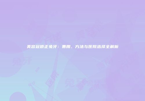 美容冠矫正兔牙：费用、方法与医院选择全解析