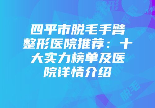 四平市脱毛手臂整形医院推荐：十大实力榜单及医院详情介绍